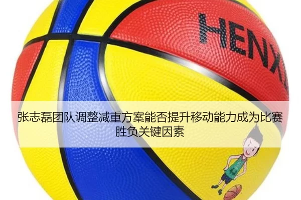 张志磊团队调整减重方案能否提升移动能力成为比赛胜负关键因素